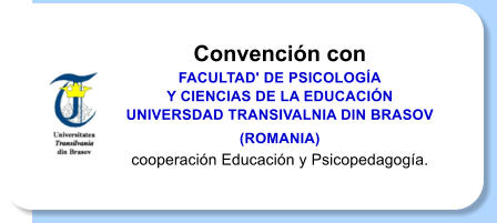 Convencin con  FACULTAD' DE PSICOLOGA  Y CIENCIAS DE LA EDUCACIN UNIVERSDAD TRANSIVALNIA DIN BRASOV (ROMANIA)  cooperacin Educacin y Psicopedagoga.